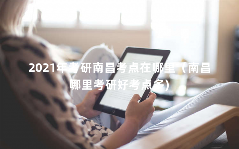 2021年考研南昌考点在哪里(南昌哪里考研好考点多) 2021年考研南昌考点在哪里(南昌哪里考研好考点多)