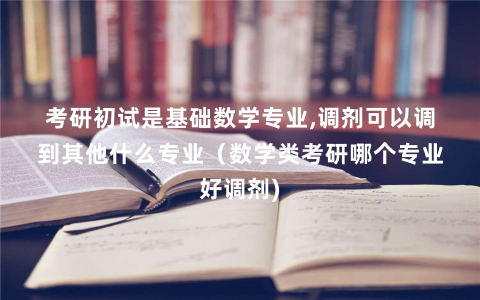 考研初试是基础数学专业,调剂可以调到其他什么专业(数学类考研哪个专业好调剂) 考研初试是基础数学专业,调剂可以调到其他什么专业(数学类考研哪个专业好调剂)