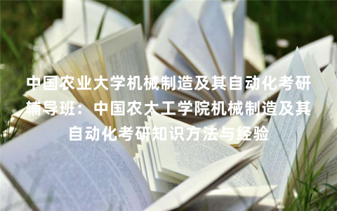 中国农业大学机械制造及其自动化考研辅导班：中国农大工学院机械制造及其自动化考研知识方法与经验