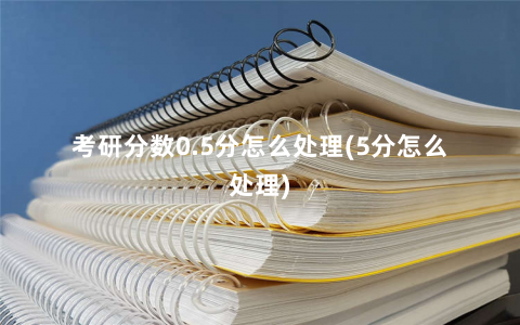 考研分数0.5分怎么处理(5分怎么处理)