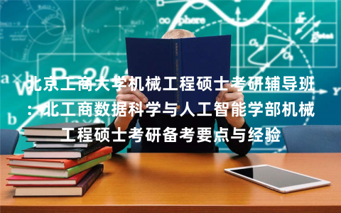 北京工商大学机械工程硕士考研辅导班：北工商数据科学与人工智能学部机械工程硕士考研备考要点与经验