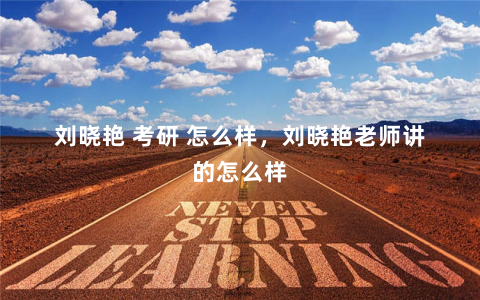 刘晓艳 考研 怎么样，刘晓艳老师讲的怎么样