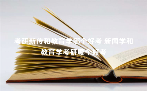 考研新传和教育学哪个好考 新闻学和教育学考研哪个好考