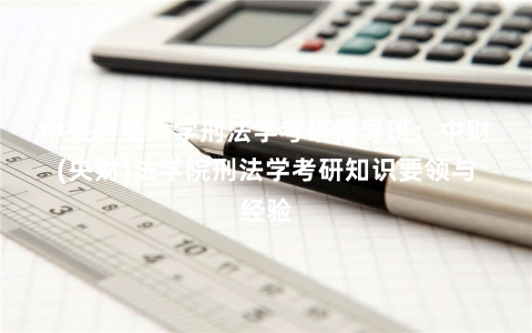 中央财经大学刑法学考研辅导班：中财(央财)法学院刑法学考研知识要领与经验