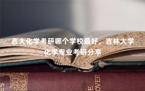 吉大化学考研哪个学校最好，吉林大学化学专业考研分享