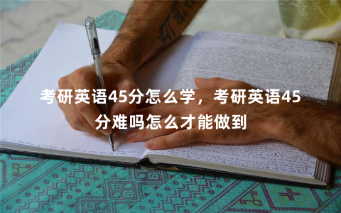 考研英语45分怎么学，考研英语45分难吗怎么才能做到