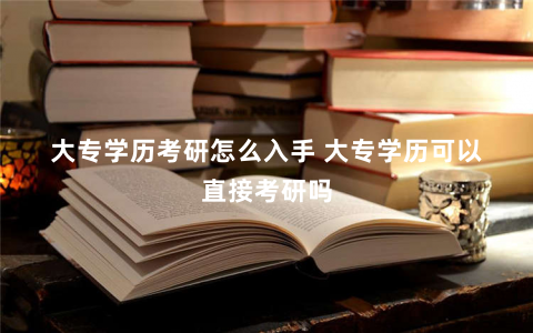 大专学历考研怎么入手 大专学历可以直接考研吗
